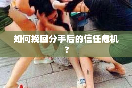如何挽回分手后的信任危机？