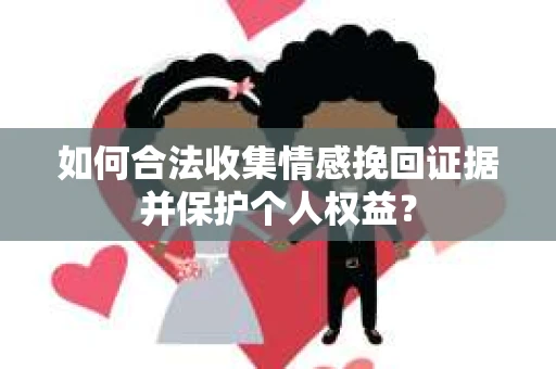 如何合法收集情感挽回证据并保护个人权益？