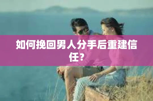 如何挽回男人分手后重建信任？