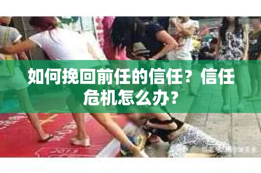 如何挽回前任的信任？信任危机怎么办？