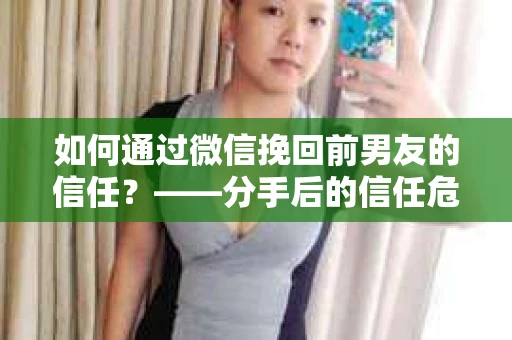 如何通过微信挽回前男友的信任？——分手后的信任危机解决方案