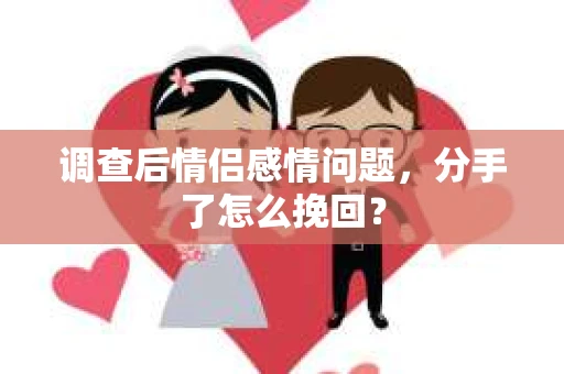 调查后情侣感情问题，分手了怎么挽回？