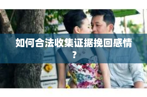 如何合法收集证据挽回感情？