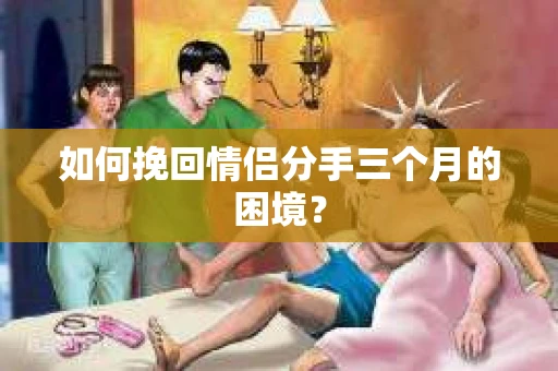 如何挽回情侣分手三个月的困境？