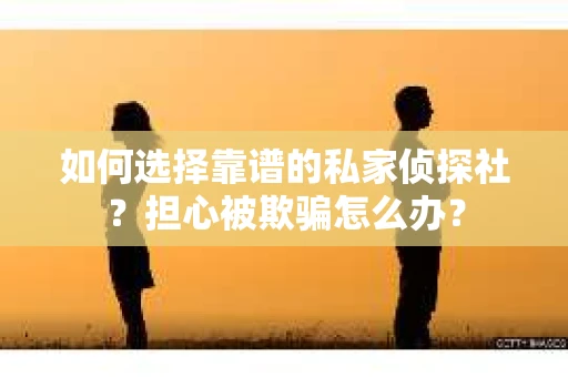 如何选择靠谱的私家侦探社？担心被欺骗怎么办？