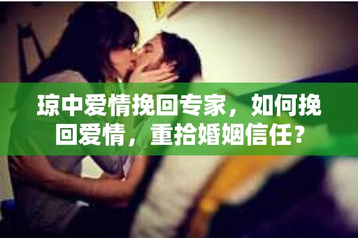 琼中爱情挽回专家，如何挽回爱情，重拾婚姻信任？