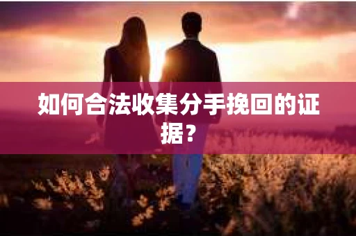 如何合法收集分手挽回的证据？