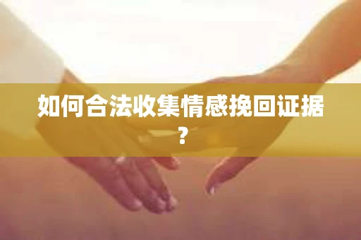 如何合法收集情感挽回证据？