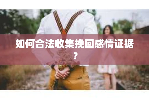 如何合法收集挽回感情证据？