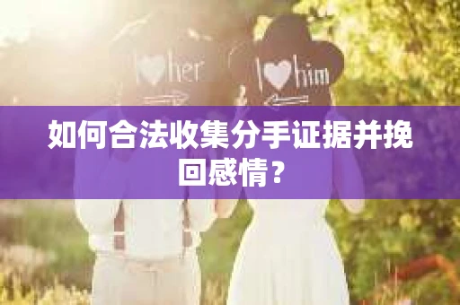如何合法收集分手证据并挽回感情？