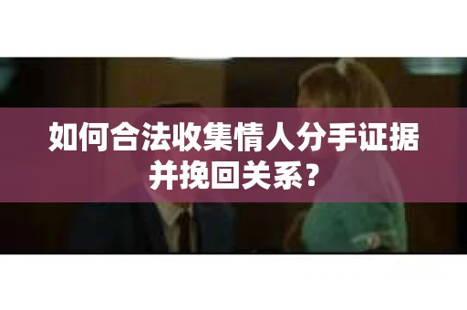 如何合法收集情人分手证据并挽回关系？