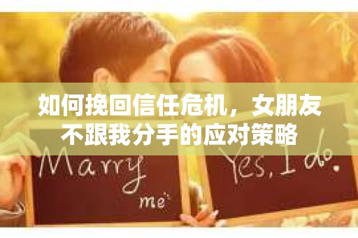 如何挽回信任危机，女朋友不跟我分手的应对策略