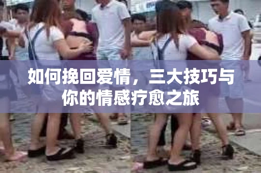 如何挽回爱情，三大技巧与你的情感疗愈之旅