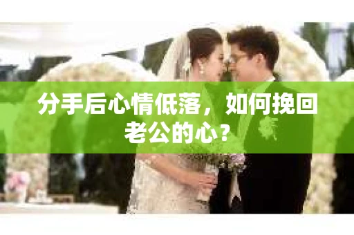 分手后心情低落，如何挽回老公的心？