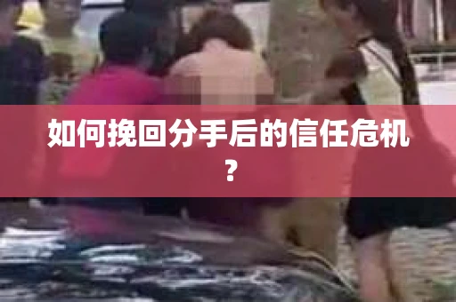 如何挽回分手后的信任危机？