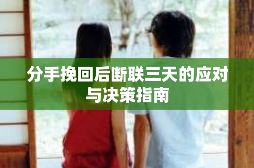 分手挽回后断联三天的应对与决策指南
