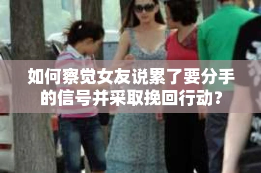 如何察觉女友说累了要分手的信号并采取挽回行动？