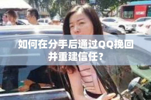 如何在分手后通过QQ挽回并重建信任？