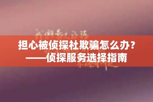 担心被侦探社欺骗怎么办？——侦探服务选择指南